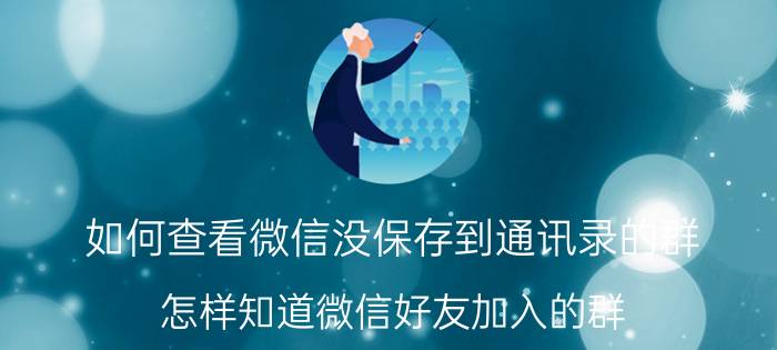 如何查看微信没保存到通讯录的群 怎样知道微信好友加入的群？